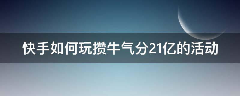 快手如何玩攒牛气分21亿的活动 快手攒牛气分21亿bug