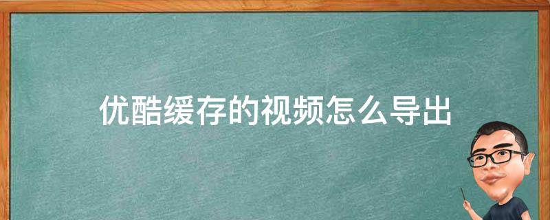 优酷缓存的视频怎么导出 优酷视频缓存视频导出到本地视频