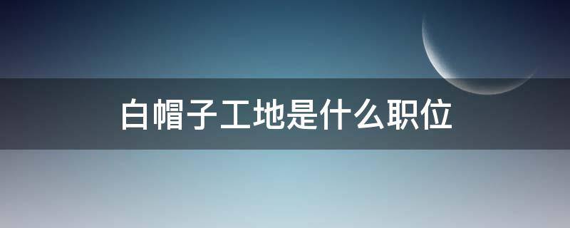 白帽子工地是什么职位 白帽子工地是什么职位工资多少