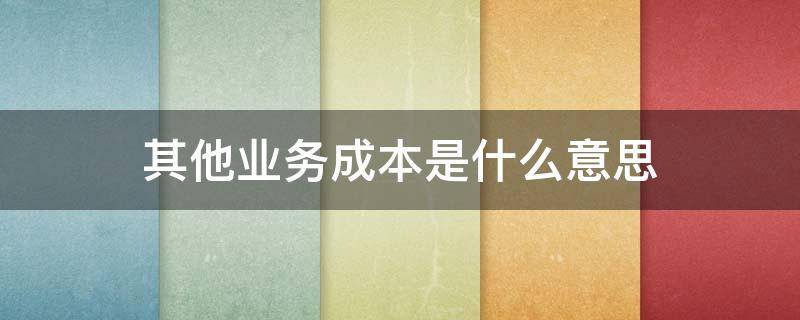 其他业务成本是什么意思（其他业务成本是啥）