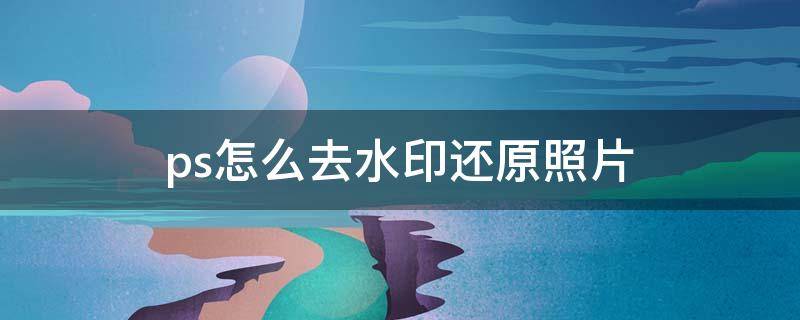 ps怎么去水印还原照片（如何还原水印图片）