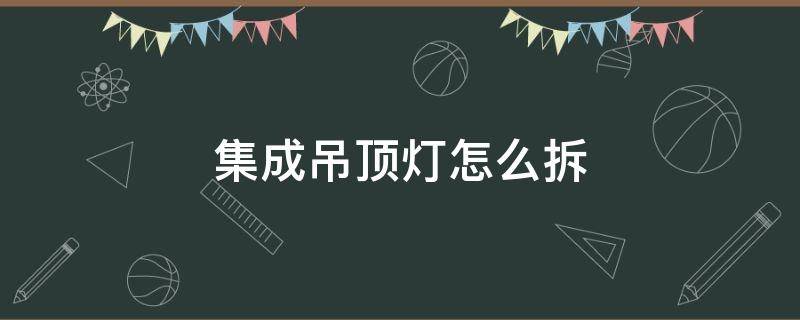 集成吊顶灯怎么拆（集成吊顶灯怎么拆卸图解）