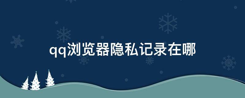 qq浏览器隐私记录在哪 qq里如何隐藏浏览记录