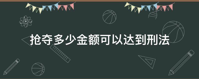 抢夺多少金额可以达到刑法（抢夺多少金额可以判刑）