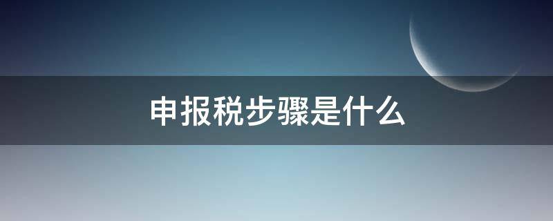 申报税步骤是什么 申报纳税的步骤