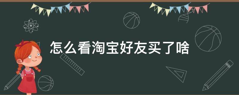 怎么看淘宝好友买了啥（怎么看淘宝好友买了啥会被发现吗）