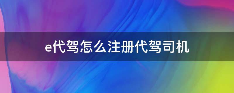 e代驾怎么注册代驾司机 e代驾怎么注册代驾司机报考每次都答错
