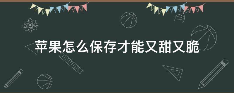 苹果怎么保存才能又甜又脆 如何储存苹果脆的口感