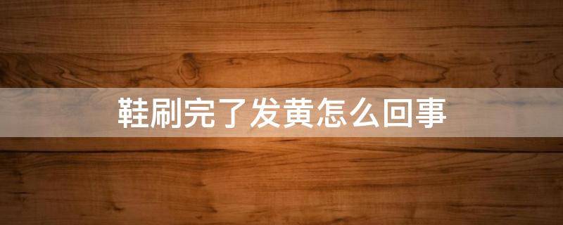 鞋刷完了发黄怎么回事（鞋子刷完了发黄怎么办）