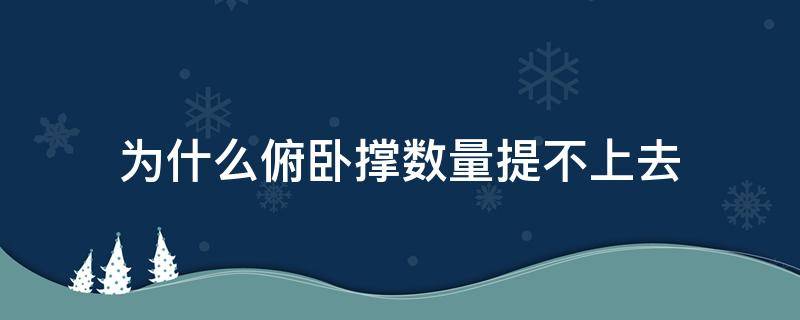 为什么俯卧撑数量提不上去（为什么天天做俯卧撑,数量还是加不上去）