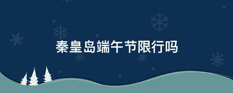 秦皇岛端午节限行吗 秦皇岛国庆节限行吗
