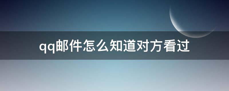 qq邮件怎么知道对方看过（qq邮箱怎么知道对方看过）