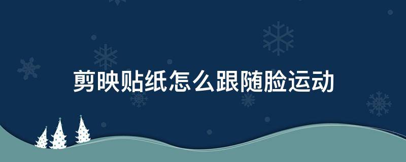 剪映贴纸怎么跟随脸运动（剪映怎么把贴纸固定在脸上）