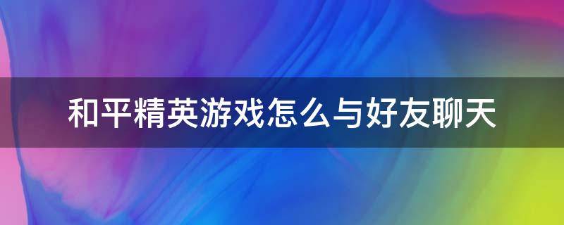 和平精英游戏怎么与好友聊天 和平精英怎么拉好友玩游戏