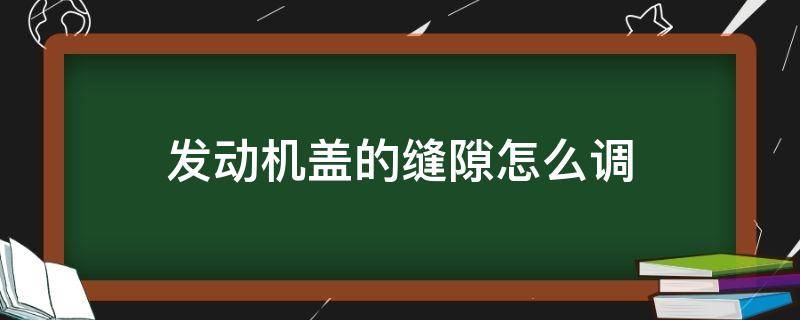 发动机盖的缝隙怎么调（发动机盖左右缝隙大小不一怎么调）