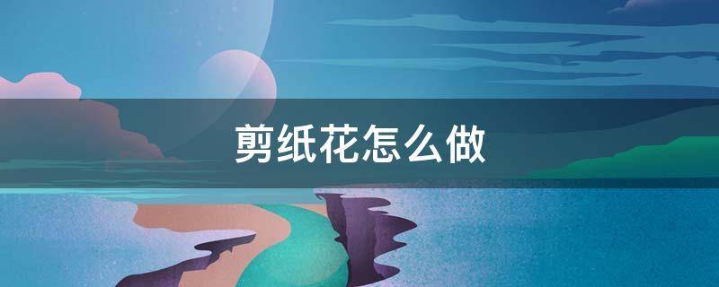 剪纸花怎么做 剪纸花怎么做简单的
