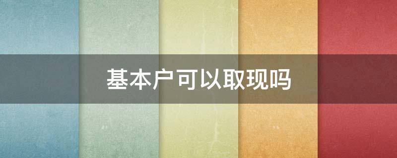 基本户可以取现吗（基本户取现可以取多少）