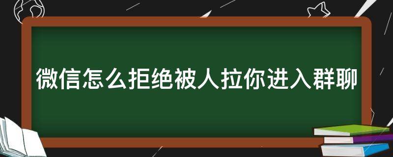 微信怎么拒绝被人拉你进入群聊 微信怎么拒绝被人拉你进入群聊聊天