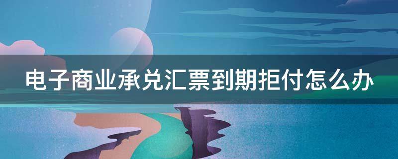 电子商业承兑汇票到期拒付怎么办 电子商业承兑汇票到期拒付怎么办起诉有用吗