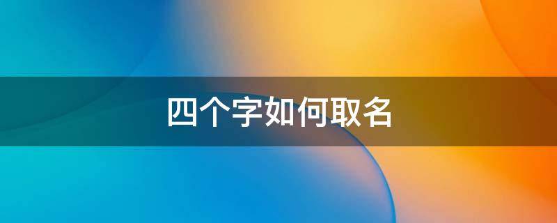 四个字如何取名（四个字的名字怎么取）