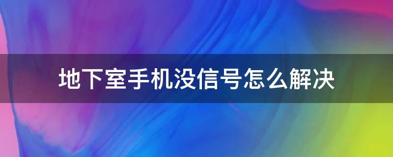地下室手机没信号怎么解决 地下室手机没信号怎么办