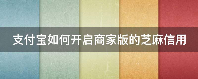 支付宝如何开启商家版的芝麻信用 支付宝如何开启商家版的芝麻信用授权