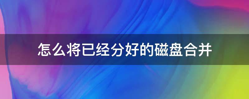 怎么将已经分好的磁盘合并 怎么把分区的磁盘合并