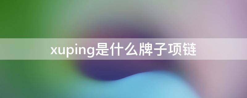 xuping是什么牌子项链（牌子的项链）