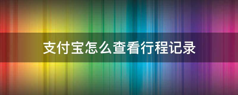 支付宝怎么查看行程记录 支付宝怎么查询自己的行程记录