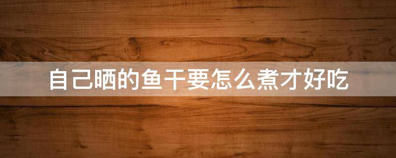 自己晒的鱼干要怎么煮才好吃（怎样晒鱼干才好吃）