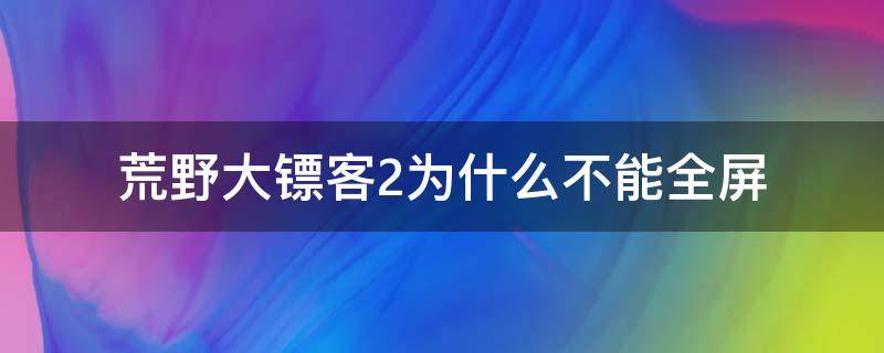荒野大镖客2为什么不能全屏（荒野大镖客2为啥不能全屏）