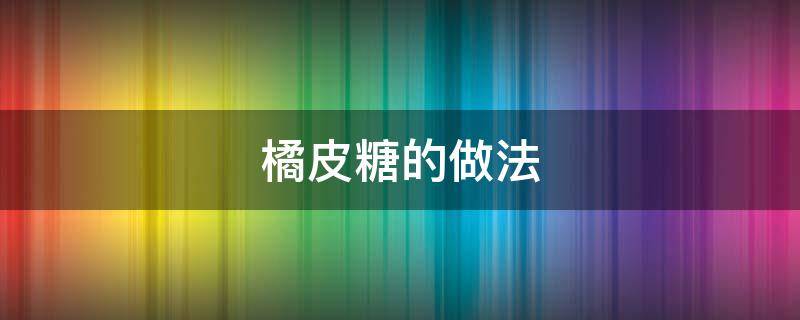 橘皮糖的做法（橘子皮糖的做法）
