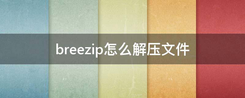 breezip怎么解压文件 breezip怎么解压rar