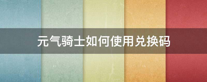 元气骑士如何使用兑换码 元气骑士如何使用兑换码获得角色