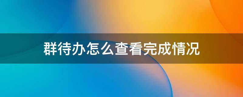 群待办怎么查看完成情况（微信群待办怎么看完成情况）