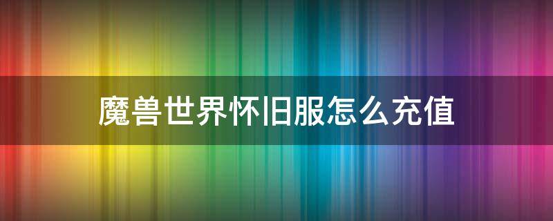 魔兽世界怀旧服怎么充值 魔兽世界怀旧服怎么充值时间