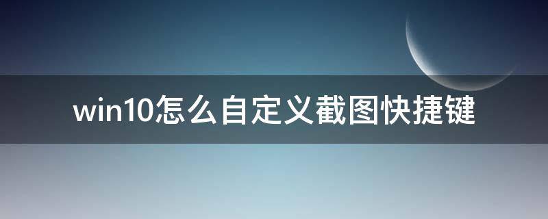 win10怎么自定义截图快捷键 win10任意截图快捷键