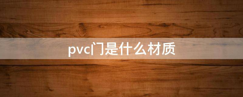 pvc门是什么材质 木门pvc是什么材质