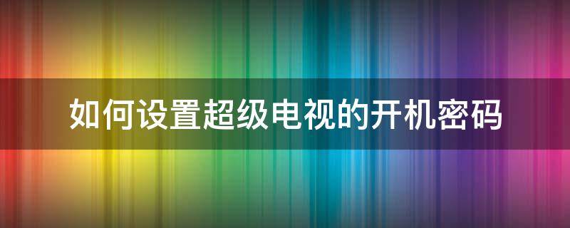 如何设置超级电视的开机密码（电视可以设置开机密码）
