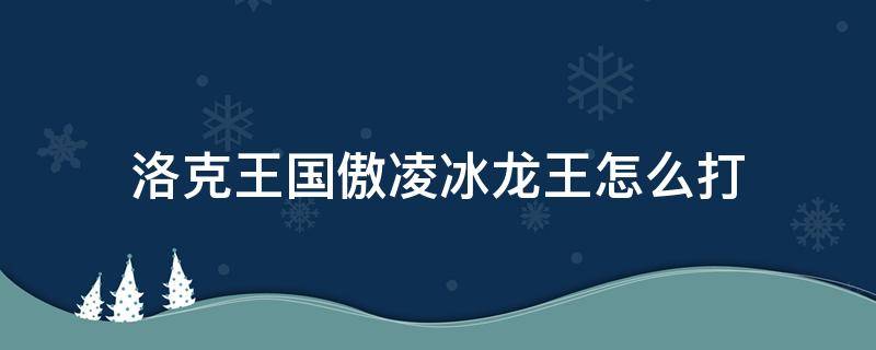 洛克王国傲凌冰龙王怎么打 洛克王国傲凌冰龙王打法