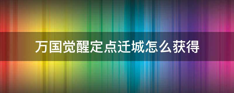 万国觉醒定点迁城怎么获得（万国觉醒定点移城）
