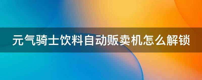 元气骑士饮料自动贩卖机怎么解锁 元气骑士自动饮料贩卖机有什么用