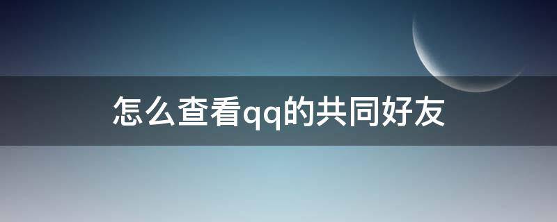 怎么查看qq的共同好友 如何查看Qq共同好友