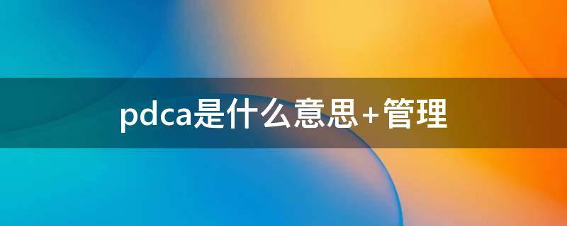 pdca是什么意思（pdca是什么意思 管理）