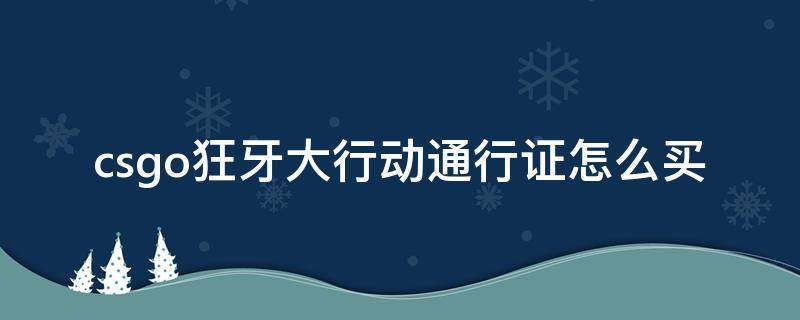 csgo狂牙大行动通行证怎么买（csgo狂牙大行动可以先做任务再买通行证吗）