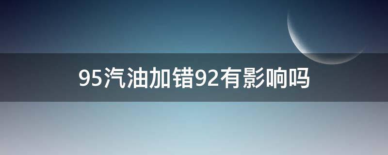 95汽油加错92有影响吗（95汽油加错92有影响吗?-芝士回答）