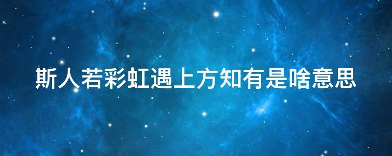 斯人若彩虹遇上方知有是啥意思 斯人若彩虹遇上方知有的下一句