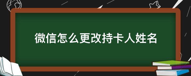 微信怎么更改持卡人姓名（微信怎么更改持卡人姓名身份证）