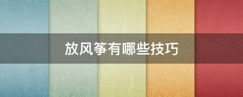 放风筝有哪些技巧（风筝放飞的技巧）