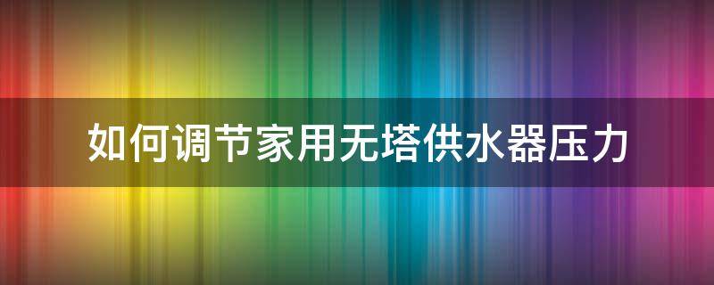 如何调节家用无塔供水器压力 家里用的无塔供水器怎么设置压力